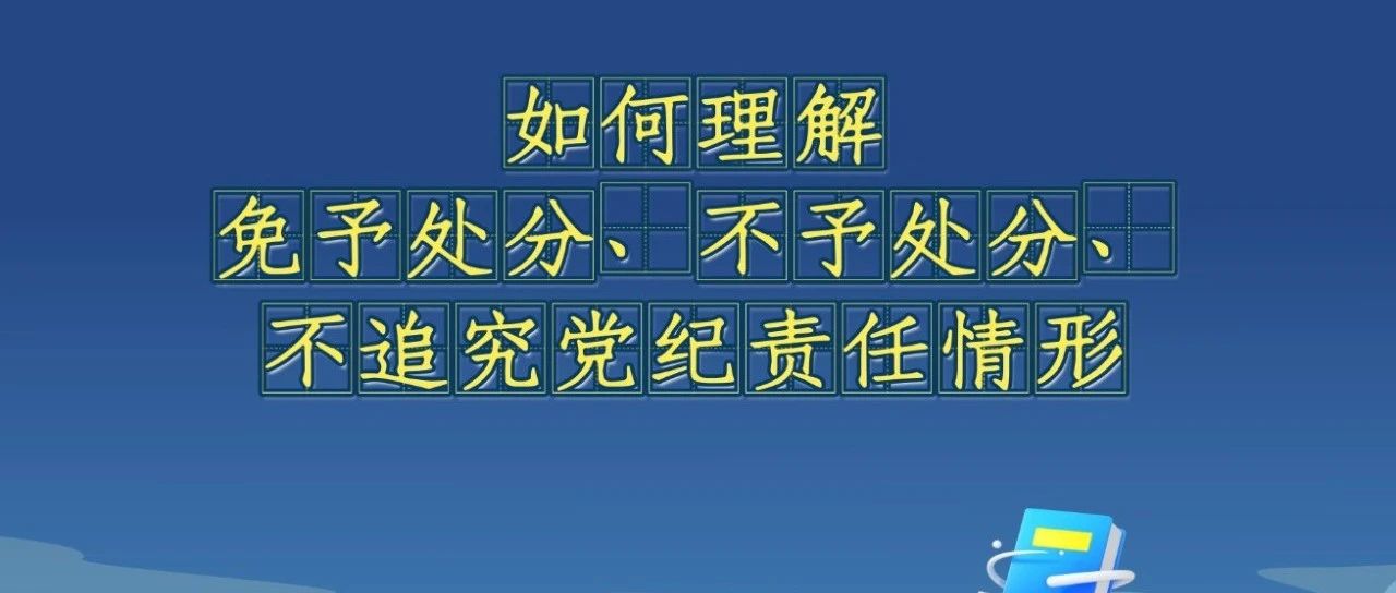 《中國共產(chǎn)黨紀律處分條例》解讀微視頻丨如何理解免予處分、不予處分、不追究黨紀責任情形