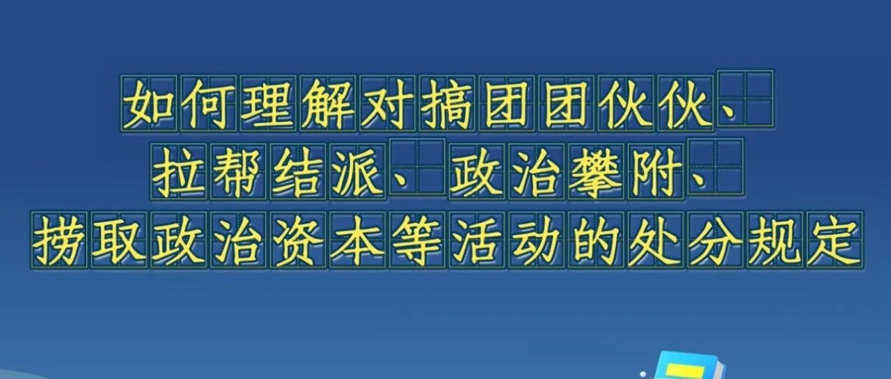 《中國(guó)共產(chǎn)黨紀(jì)律處分條例》解讀微視頻丨如何理解對(duì)搞團(tuán)團(tuán)伙伙、拉幫結(jié)派、政治攀附、撈取政治資本等活動(dòng)的處分規(guī)定