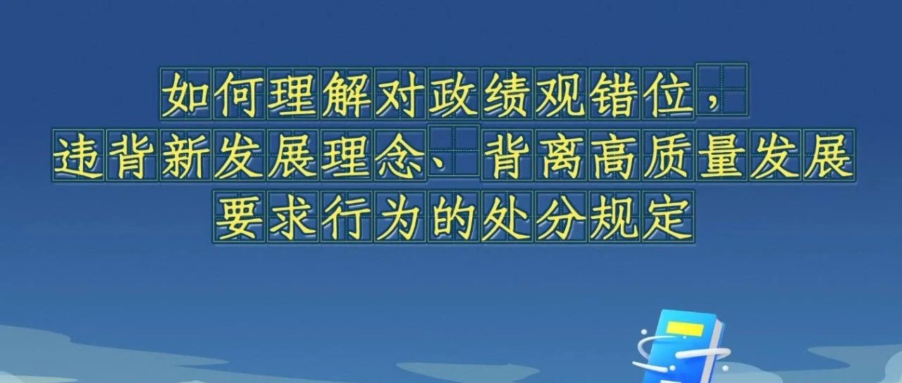 《中國(guó)共產(chǎn)黨紀(jì)律處分條例》解讀微視頻丨如何理解對(duì)政績(jī)觀錯(cuò)位，違背新發(fā)展理念、背離高質(zhì)量發(fā)展要求行為的處分規(guī)定